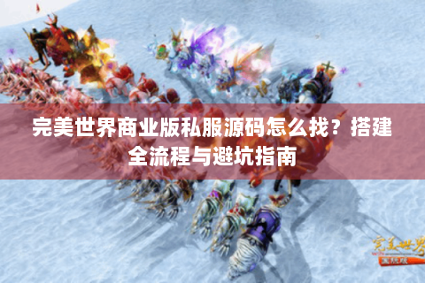 完美世界商业版私服源码怎么找？搭建全流程与避坑指南