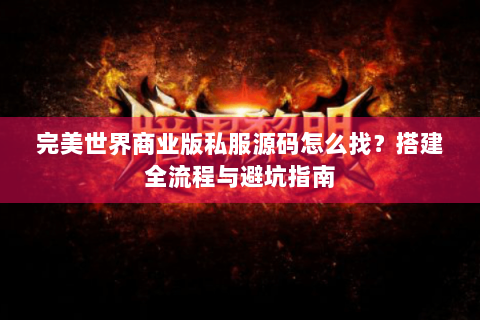 完美世界商业版私服源码怎么找？搭建全流程与避坑指南
