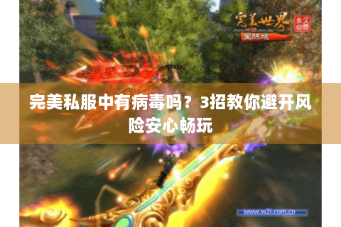 完美私服中有病毒吗？3招教你避开风险安心畅玩
