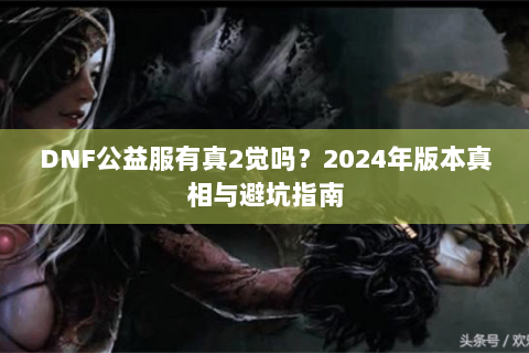 DNF公益服有真2觉吗？2024年版本真相与避坑指南