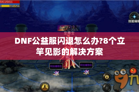 DNF公益服闪退怎么办?8个立竿见影的解决方案