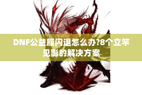 DNF公益服闪退怎么办?8个立竿见影的解决方案