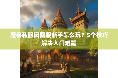 魔兽私服凤凰服新手怎么玩？5个技巧解决入门难题
