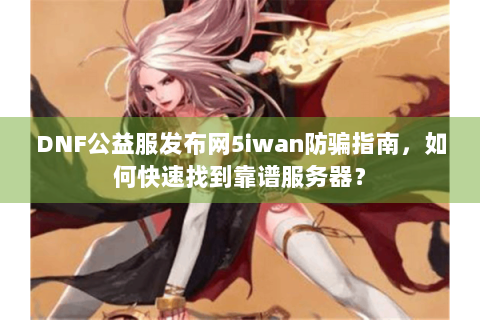 DNF公益服发布网5iwan防骗指南，如何快速找到靠谱服务器？
