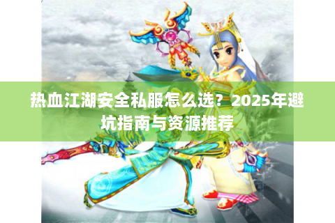 热血江湖安全私服怎么选？2025年避坑指南与资源推荐
