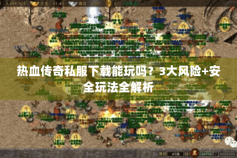 热血传奇私服下载能玩吗？3大风险+安全玩法全解析