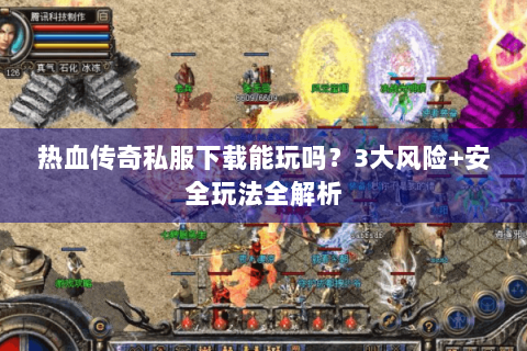 热血传奇私服下载能玩吗？3大风险+安全玩法全解析