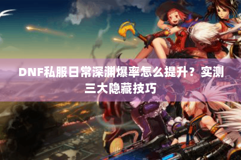 DNF私服日常深渊爆率怎么提升？实测三大隐藏技巧