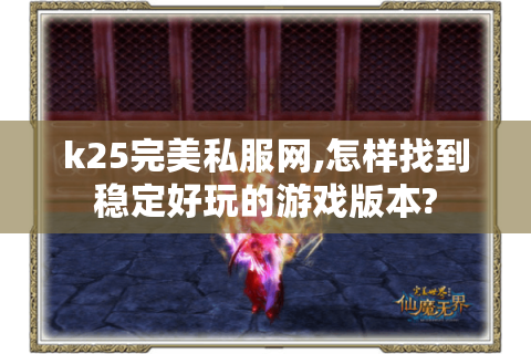 k25完美私服网,怎样找到稳定好玩的游戏版本?