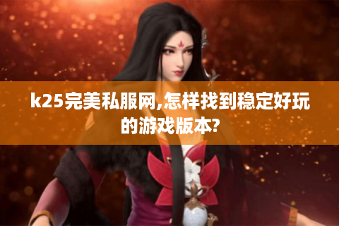 k25完美私服网,怎样找到稳定好玩的游戏版本?