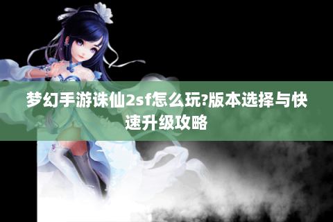 梦幻手游诛仙2sf怎么玩?版本选择与快速升级攻略