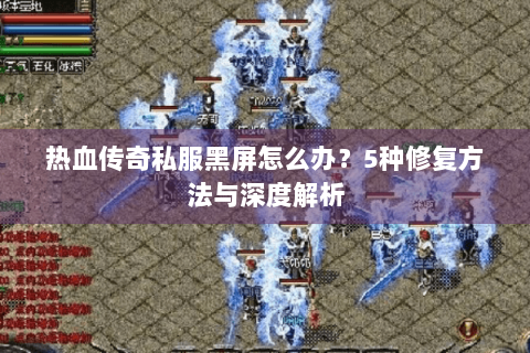 热血传奇私服黑屏怎么办？5种修复方法与深度解析
