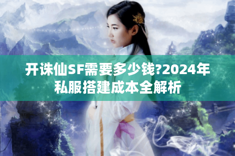 开诛仙SF需要多少钱?2024年私服搭建成本全解析