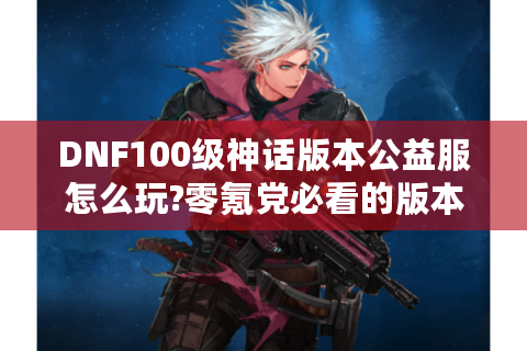DNF100级神话版本公益服怎么玩?零氪党必看的版本答案