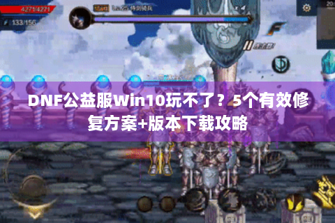 DNF公益服Win10玩不了？5个有效修复方案+版本下载攻略