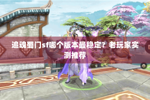 追魂蜀门sf哪个版本最稳定？老玩家实测推荐