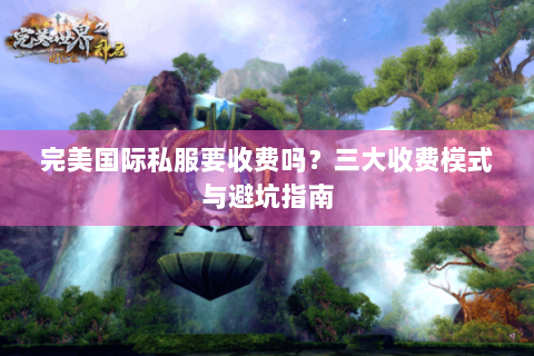 完美国际私服要收费吗？三大收费模式与避坑指南