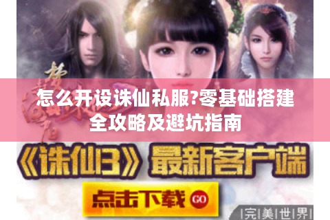 怎么开设诛仙私服?零基础搭建全攻略及避坑指南