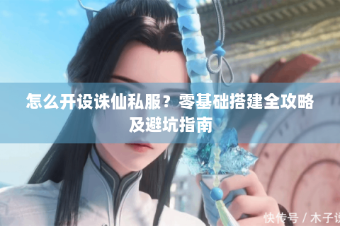 怎么开设诛仙私服？零基础搭建全攻略及避坑指南