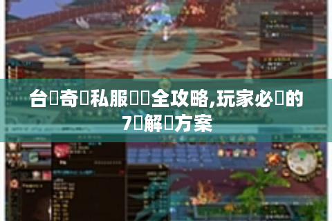 台灣奇蹟私服亂碼全攻略,玩家必備的7種解決方案