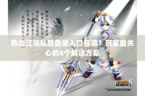 热血江湖私服登录入口在哪？玩家最关心的8个解决方案