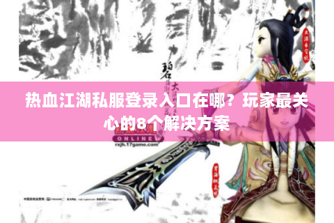 热血江湖私服登录入口在哪？玩家最关心的8个解决方案