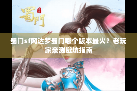 蜀门sf网达梦蜀门哪个版本最火？老玩家亲测避坑指南