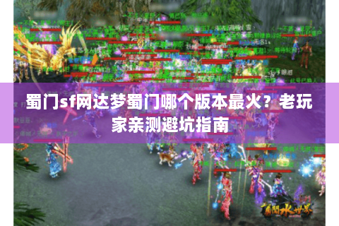 蜀门sf网达梦蜀门哪个版本最火？老玩家亲测避坑指南