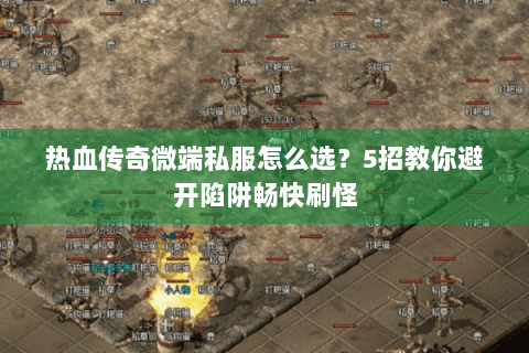 热血传奇微端私服怎么选？5招教你避开陷阱畅快刷怪