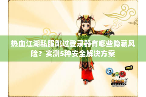热血江湖私服跳过登录器有哪些隐藏风险？实测5种安全解决方案