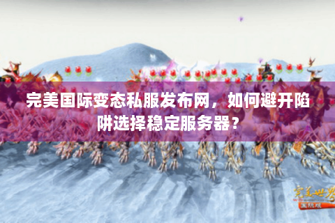 完美国际变态私服发布网，如何避开陷阱选择稳定服务器？