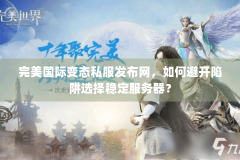完美国际变态私服发布网，如何避开陷阱选择稳定服务器？