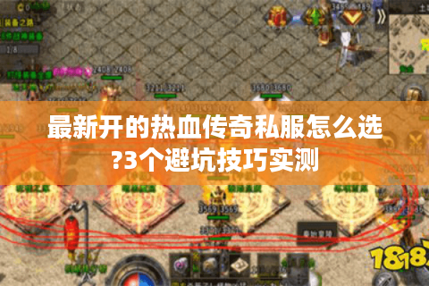 最新开的热血传奇私服怎么选?3个避坑技巧实测