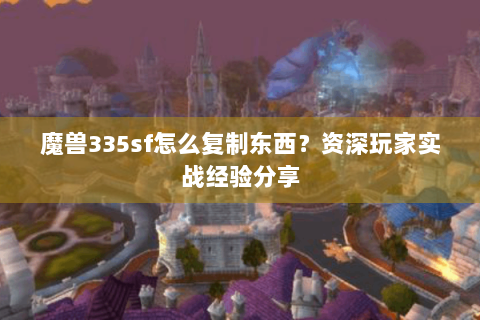魔兽335sf怎么复制东西？资深玩家实战经验分享