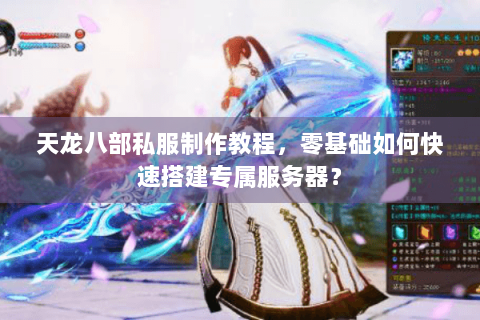 天龙八部私服制作教程，零基础如何快速搭建专属服务器？