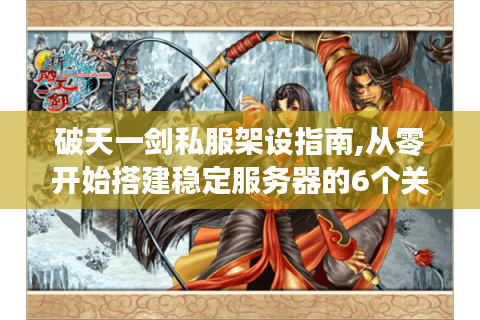 破天一剑私服架设指南,从零开始搭建稳定服务器的6个关键步骤