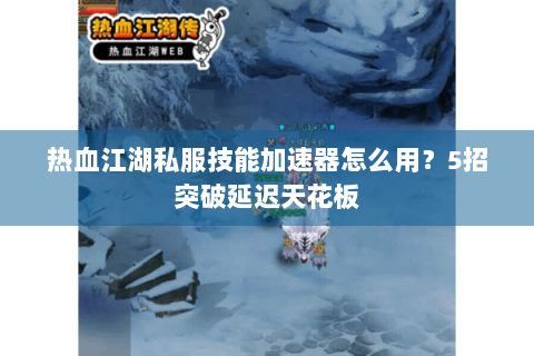 热血江湖私服技能加速器怎么用？5招突破延迟天花板