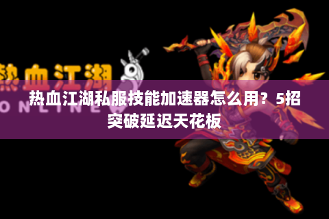 热血江湖私服技能加速器怎么用？5招突破延迟天花板