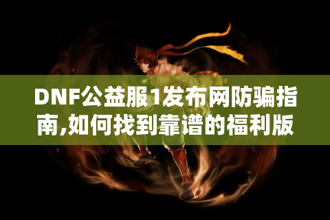 DNF公益服1发布网防骗指南,如何找到靠谱的福利版本?