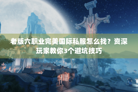 老版六职业完美国际私服怎么找？资深玩家教你3个避坑技巧