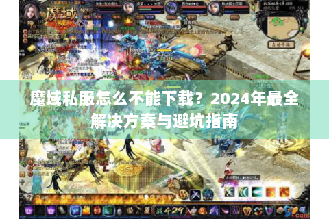 魔域私服怎么不能下载？2024年最全解决方案与避坑指南