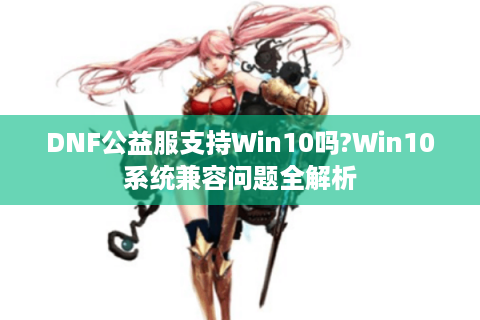 DNF公益服支持Win10吗?Win10系统兼容问题全解析