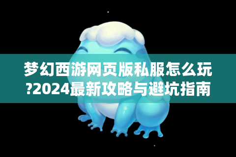梦幻西游网页版私服怎么玩?2024最新攻略与避坑指南