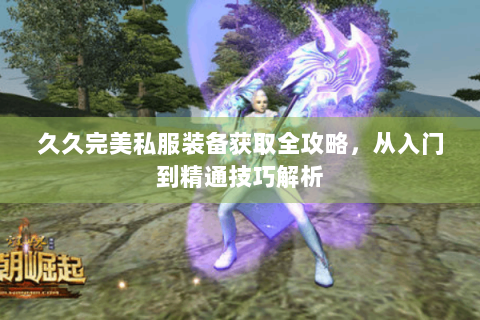 久久完美私服装备获取全攻略，从入门到精通技巧解析