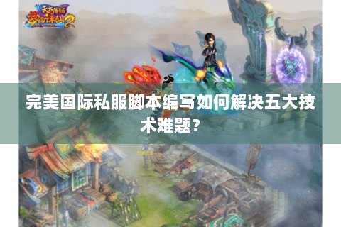 完美国际私服脚本编写如何解决五大技术难题？