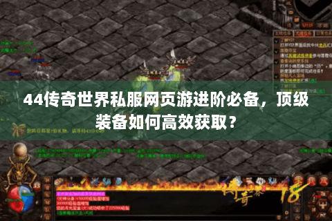 44传奇世界私服网页游进阶必备，顶级装备如何高效获取？
