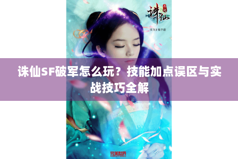 诛仙SF破军怎么玩？技能加点误区与实战技巧全解