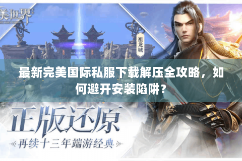 最新完美国际私服下载解压全攻略，如何避开安装陷阱？