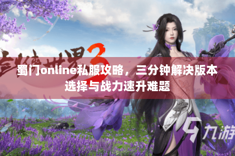 蜀门online私服攻略，三分钟解决版本选择与战力速升难题