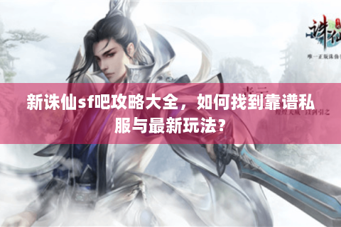 新诛仙sf吧攻略大全，如何找到靠谱私服与最新玩法？